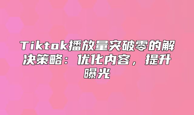 Tiktok播放量突破零的解决策略：优化内容，提升曝光