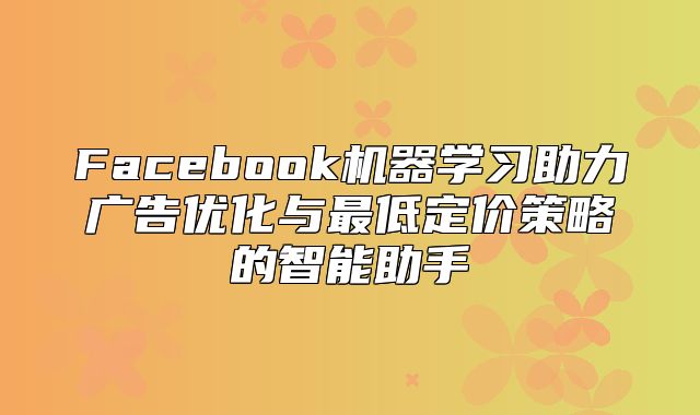 Facebook机器学习助力广告优化与最低定价策略的智能助手