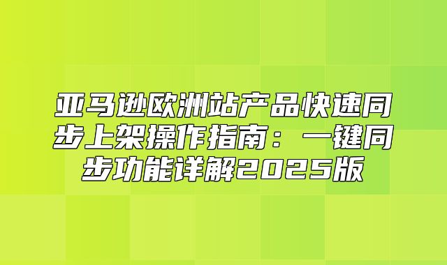 亚马逊欧洲站产品快速同步上架操作指南：一键同步功能详解2025版