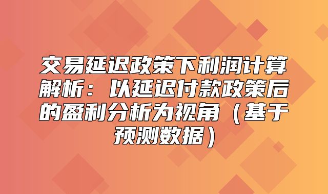交易延迟政策下利润计算解析：以延迟付款政策后的盈利分析为视角基于预测数据