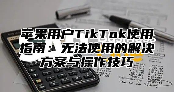 苹果用户TikTok使用指南：无法使用的解决方案与操作技巧