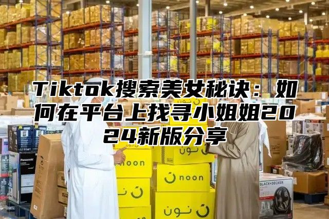 Tiktok搜索美女秘诀：如何在平台上找寻小姐姐2025新版分享