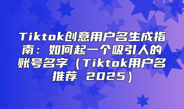 Tiktok创意用户名生成指南：如何起一个吸引人的账号名字Tiktok用户名推荐 2025