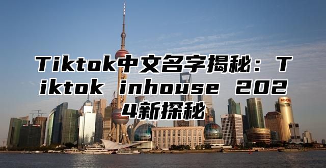 Tiktok中文名字揭秘：Tiktok inhouse 2025新探秘