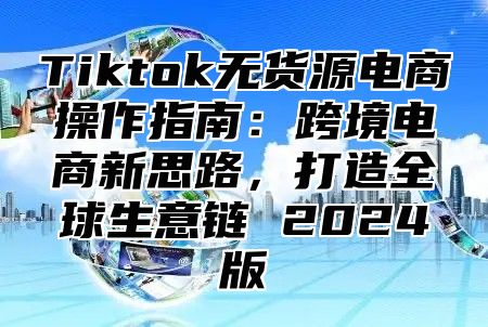 Tiktok无货源电商操作指南：跨境电商新思路，打造全球生意链 2025版