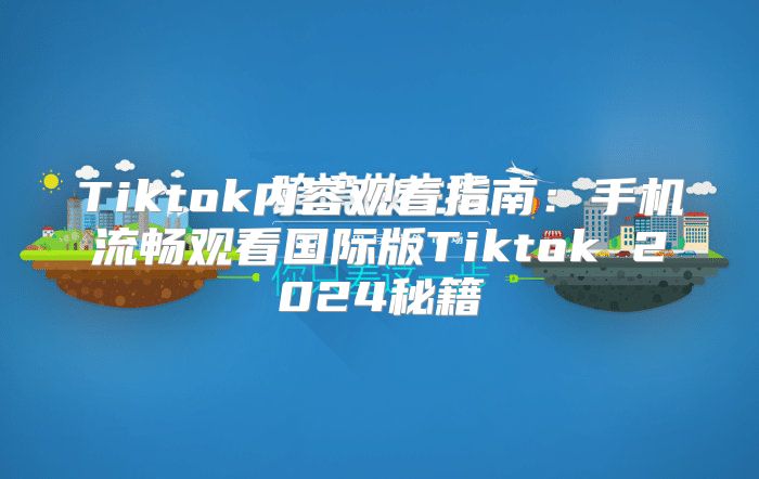 Tiktok内容观看指南：手机流畅观看国际版Tiktok 2025秘籍