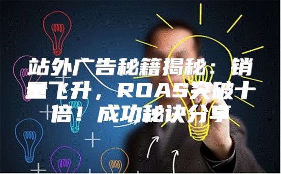 站外广告秘籍揭秘：销量飞升，ROAS突破十倍！成功秘诀分享