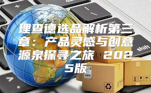理查德选品解析第三章：产品灵感与创意源泉探寻之旅 2025版