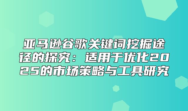 亚马逊谷歌关键词挖掘途径的探究：适用于优化2025的市场策略与工具研究