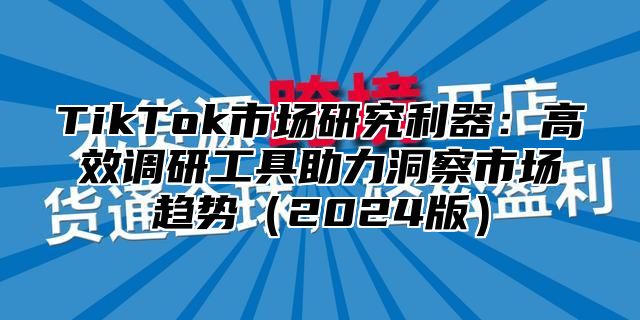 TikTok市场研究利器：高效调研工具助力洞察市场趋势2025版