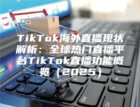 TikTok海外直播现状解析：全球热门直播平台TikTok直播功能概览2025