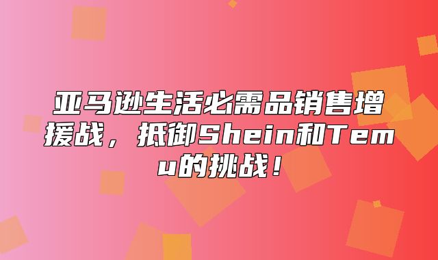 亚马逊生活必需品销售增援战，抵御Shein和Temu的挑战！