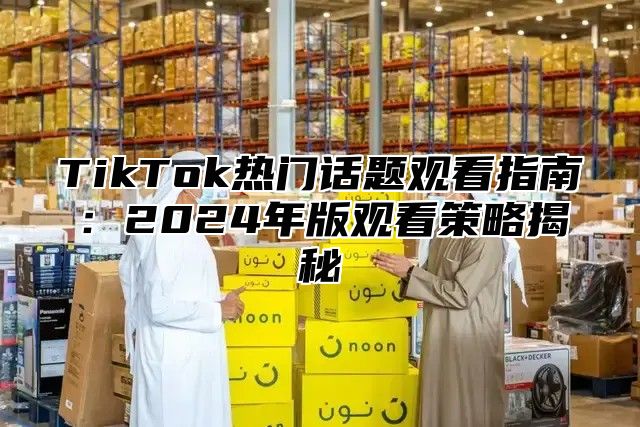 TikTok热门话题观看指南：2025年版观看策略揭秘