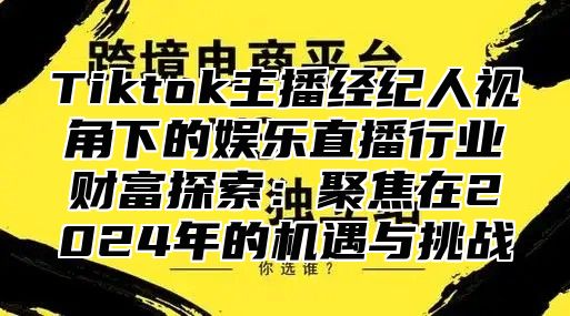 Tiktok主播经纪人视角下的娱乐直播行业财富探索：聚焦在2025年的机遇与挑战