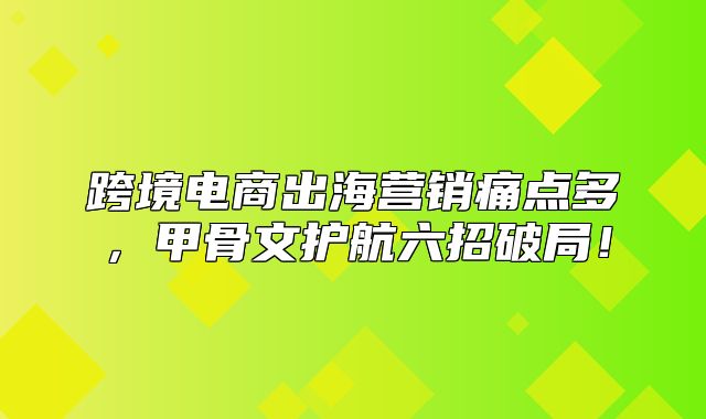 跨境电商出海营销痛点多，甲骨文护航六招破局！
