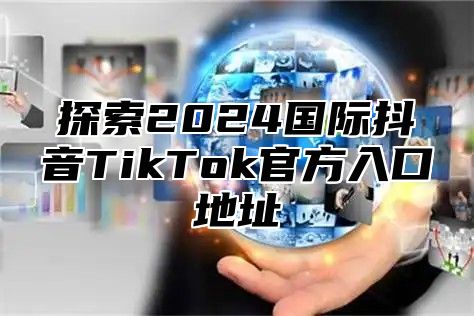 探索2025国际抖音TikTok官方入口地址