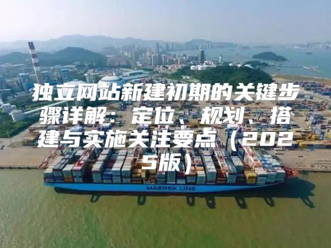 独立网站新建初期的关键步骤详解：定位、规划、搭建与实施关注要点2025版