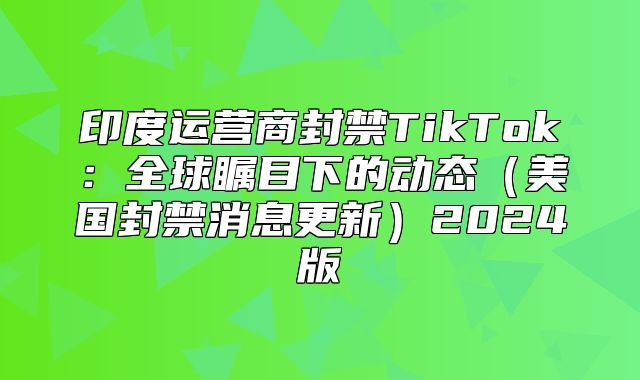印度运营商封禁TikTok：全球瞩目下的动态美国封禁消息更新2025版