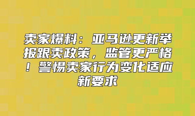 卖家爆料：亚马逊更新举报跟卖政策，监管更严格！警惕卖家行为变化适应新要求
