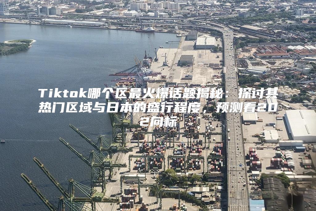 Tiktok哪个区最火爆话题揭秘：探讨其热门区域与日本的盛行程度，预测看202向标
