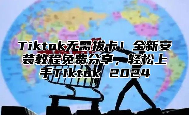 Tiktok无需拔卡！全新安装教程免费分享，轻松上手Tiktok 2025