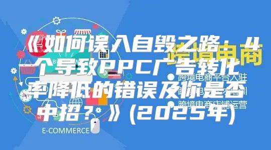 如何误入自毁之路：4个导致PPC广告转化率降低的错误及你是否中招？(2025年