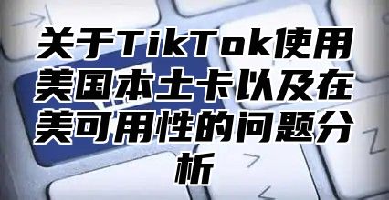 关于TikTok使用美国本土卡以及在美可用性的问题分析