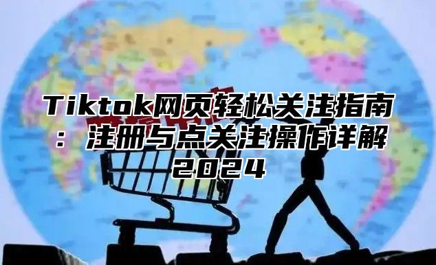 Tiktok网页轻松关注指南：注册与点关注操作详解2025