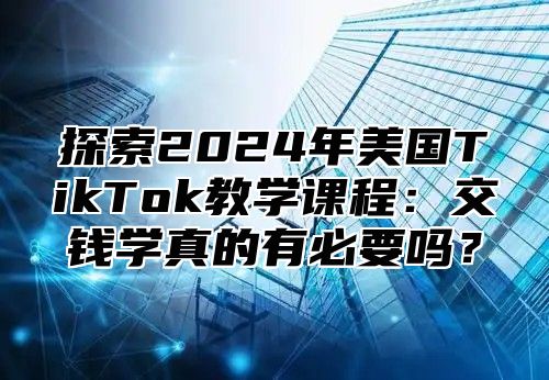 探索2025年美国TikTok教学课程：交钱学真的有必要吗？