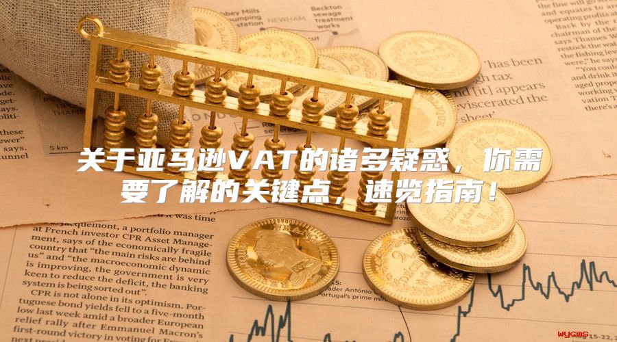关于亚马逊VAT的诸多疑惑，你需要了解的关键点，速览指南！