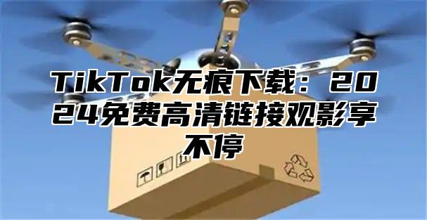TikTok无痕下载：2025免费高清链接观影享不停