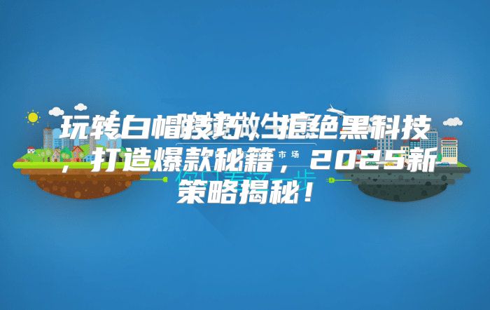 玩转白帽技巧，拒绝黑科技，打造爆款秘籍，2025新策略揭秘！