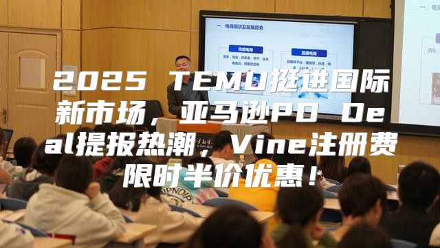2025 TEMU挺进国际新市场，亚马逊PD Deal提报热潮，Vine注册费限时半价优惠！