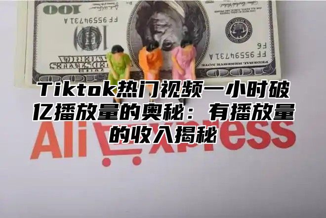 Tiktok热门视频一小时破亿播放量的奥秘：有播放量的收入揭秘