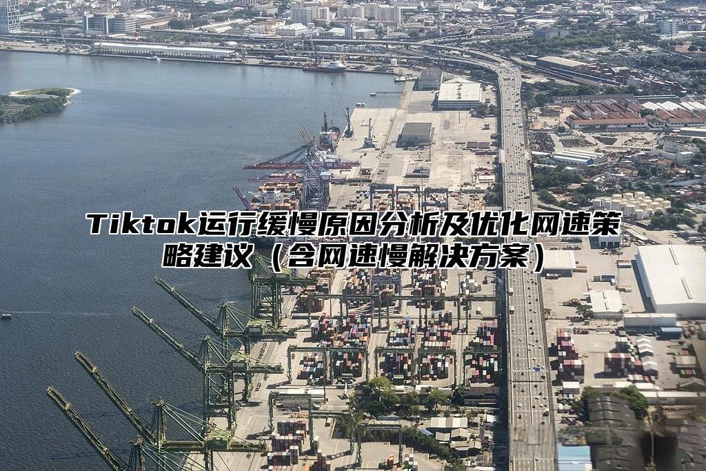 Tiktok运行缓慢原因分析及优化网速策略建议含网速慢解决方案