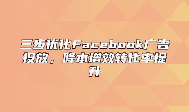 三步优化Facebook广告投放，降本增效转化率提升