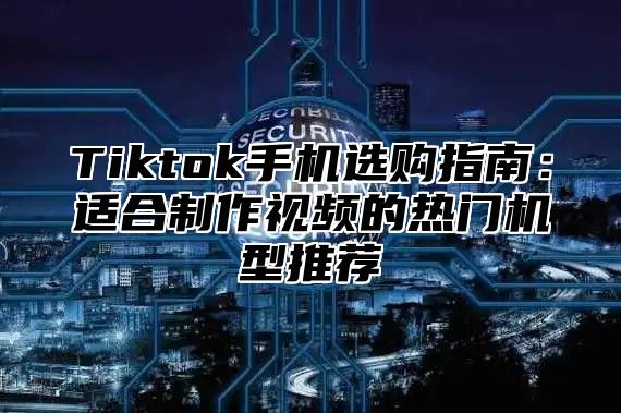 Tiktok手机选购指南：适合制作视频的热门机型推荐