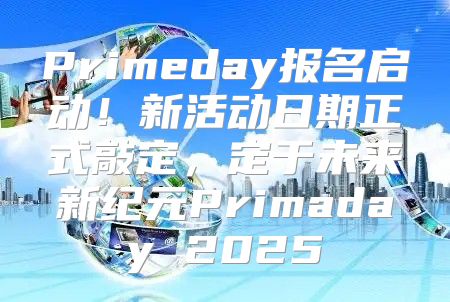 Primeday报名启动！新活动日期正式敲定，定于未来新纪元Primaday 2025