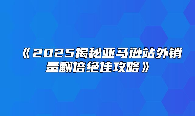 2025揭秘亚马逊站外销量翻倍绝佳攻略