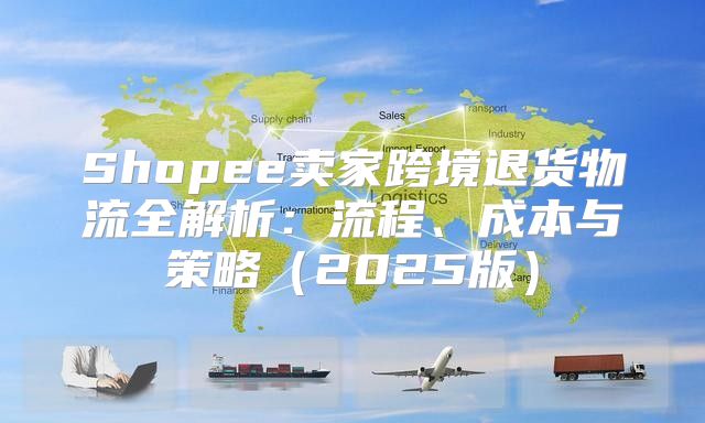 Shopee卖家跨境退货物流全解析：流程、成本与策略2025版