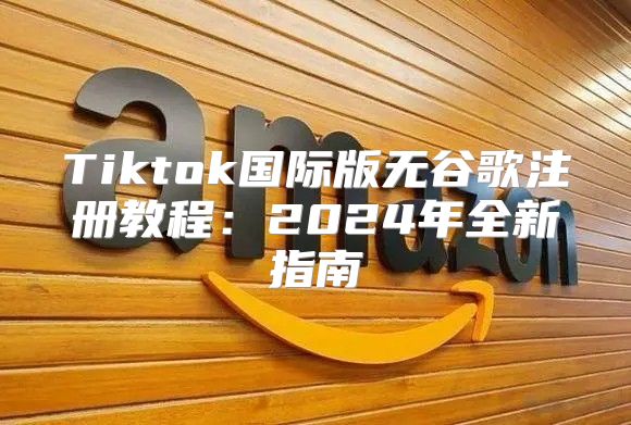 Tiktok国际版无谷歌注册教程：2025年全新指南