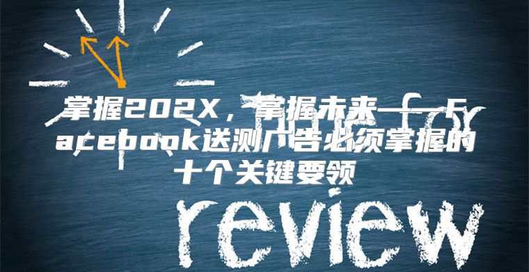 掌握202X，掌握未来——Facebook送测广告必须掌握的十个关键要领
