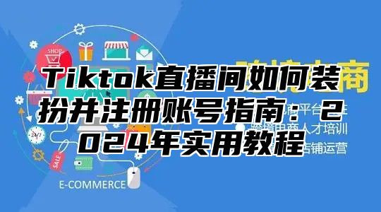 Tiktok直播间如何装扮并注册账号指南：2025年实用教程