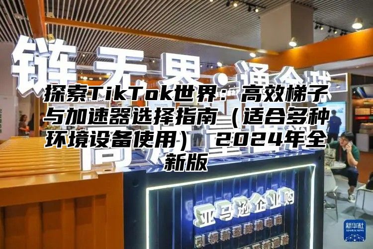 探索TikTok世界：高效梯子与加速器选择指南适合多种环境设备使用 2025年全新版