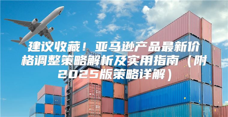 建议收藏！亚马逊产品最新价格调整策略解析及实用指南附2025版策略详解