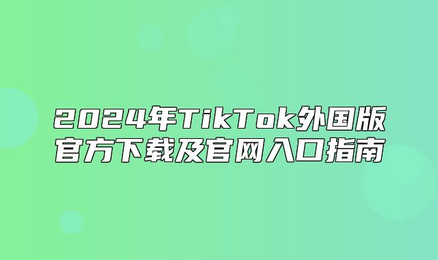 2025年TikTok外国版官方下载及官网入口指南