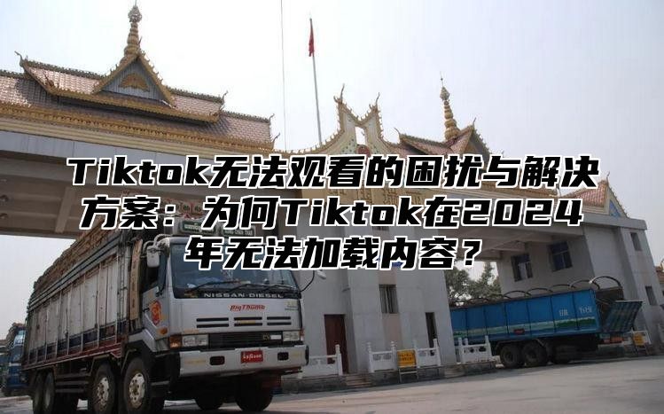 Tiktok无法观看的困扰与解决方案：为何Tiktok在2025年无法加载内容？