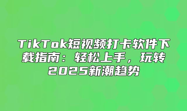 TikTok短视频打卡软件下载指南：轻松上手，玩转2025新潮趋势
