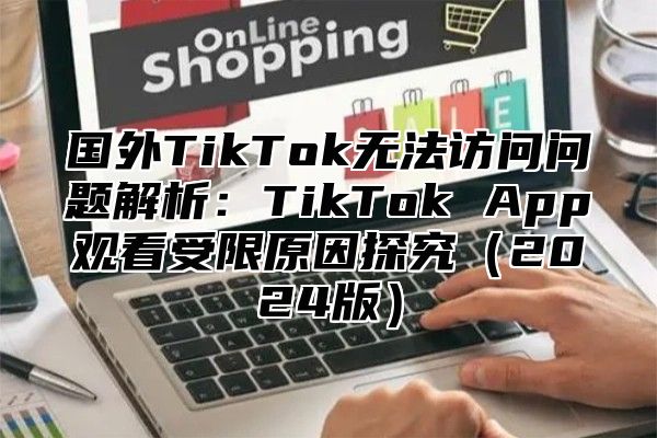 国外TikTok无法访问问题解析：TikTok App观看受限原因探究2025版