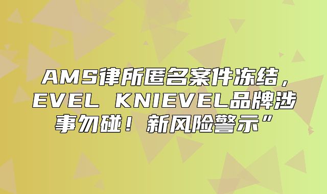 AMS律所匿名案件冻结，EVEL KNIEVEL品牌涉事勿碰！新风险警示”